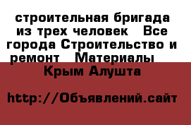 строительная бригада из трех человек - Все города Строительство и ремонт » Материалы   . Крым,Алушта